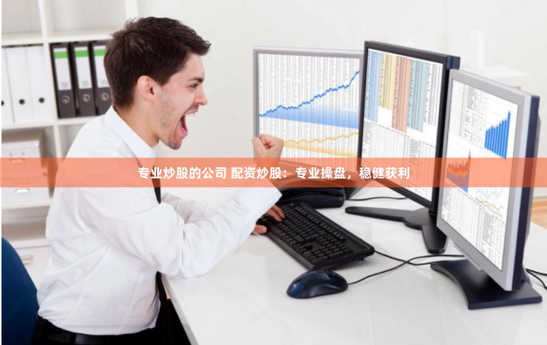 专业炒股的公司 配资炒股：专业操盘，稳健获利